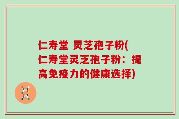 仁寿堂 灵芝孢子粉(仁寿堂灵芝孢子粉：提高免疫力的健康选择)