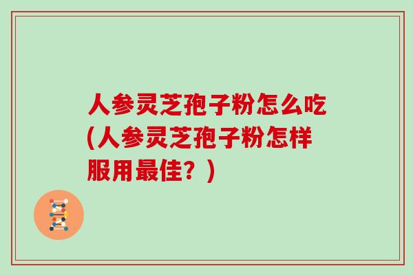 人参灵芝孢子粉怎么吃(人参灵芝孢子粉怎样服用最佳？)