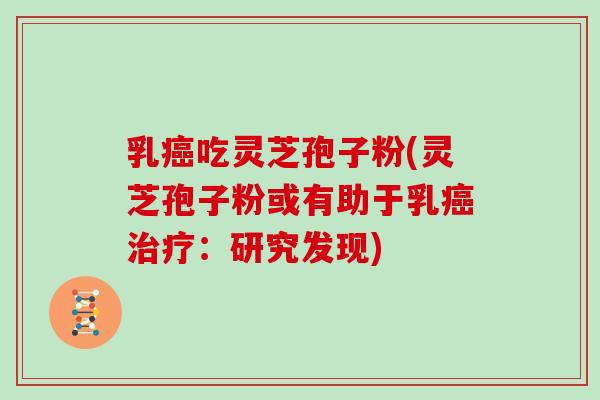 乳癌吃灵芝孢子粉(灵芝孢子粉或有助于乳癌治疗：研究发现)