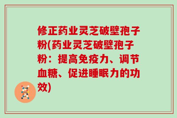 修正药业灵芝破壁孢子粉(药业灵芝破壁孢子粉：提高免疫力、调节血糖、促进睡眠力的功效)