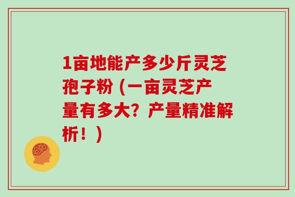 1亩地能产多少斤灵芝孢子粉 (一亩灵芝产量有多大？产量精准解析！)