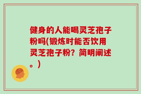 健身的人能喝灵芝孢子粉吗(锻炼时能否饮用灵芝孢子粉？简明阐述。)-第1张图片-灵芝大师