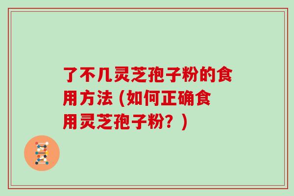 了不几灵芝孢子粉的食用方法 (如何正确食用灵芝孢子粉？)