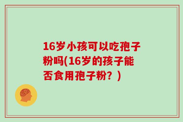 16岁小孩可以吃孢子粉吗(16岁的孩子能否食用孢子粉？)