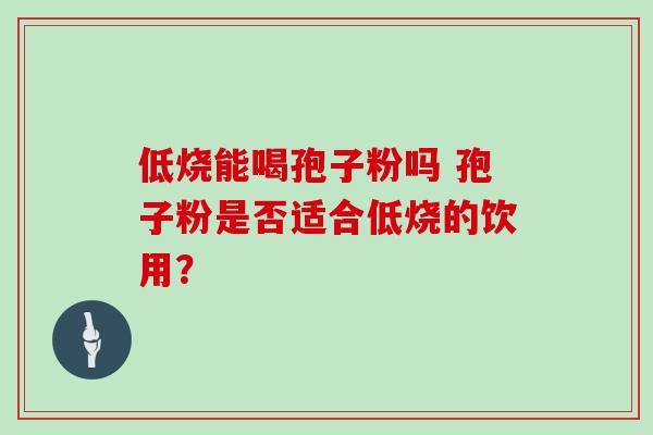 低烧能喝孢子粉吗 孢子粉是否适合低烧的饮用？