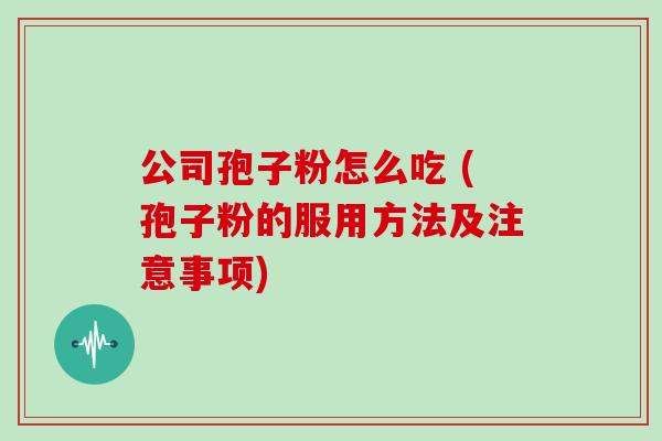 公司孢子粉怎么吃 (孢子粉的服用方法及注意事项)