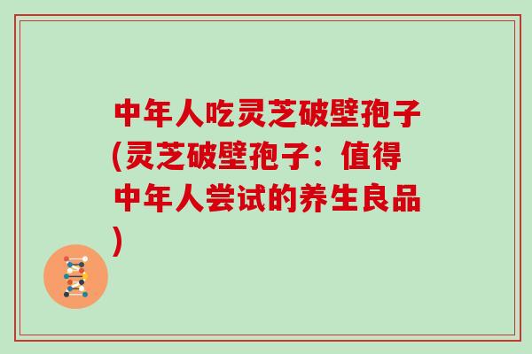 中年人吃灵芝破壁孢子(灵芝破壁孢子：值得中年人尝试的养生良品)