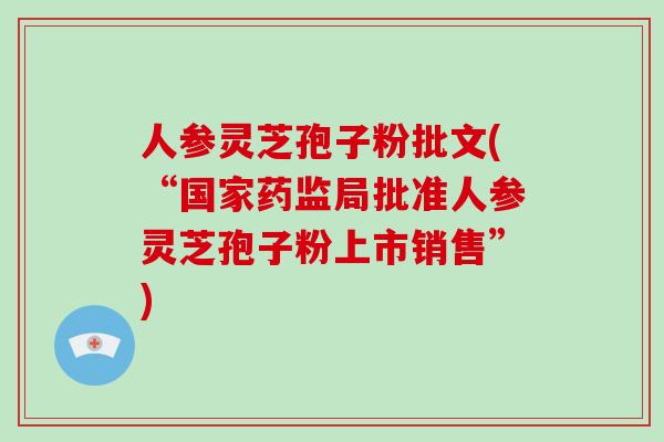 人参灵芝孢子粉批文(“国家药监局批准人参灵芝孢子粉上市销售”)