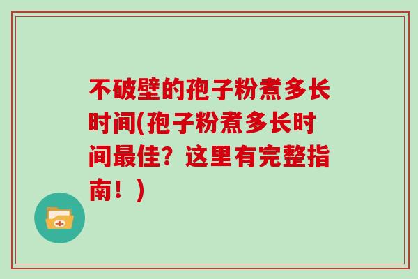 不破壁的孢子粉煮多长时间(孢子粉煮多长时间最佳？这里有完整指南！)