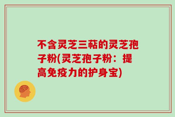 不含灵芝三萜的灵芝孢子粉(灵芝孢子粉：提高免疫力的护身宝)