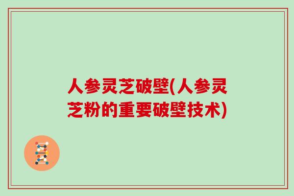 人参灵芝破壁(人参灵芝粉的重要破壁技术)