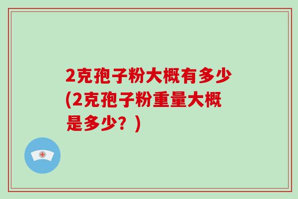 2克孢子粉大概有多少(2克孢子粉重量大概是多少？)-第1张图片-灵芝大师