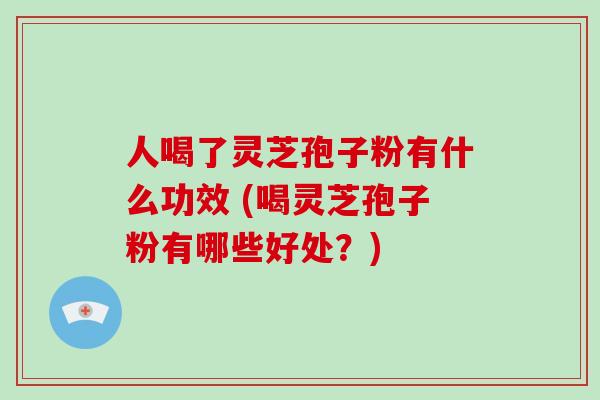 人喝了灵芝孢子粉有什么功效 (喝灵芝孢子粉有哪些好处？)