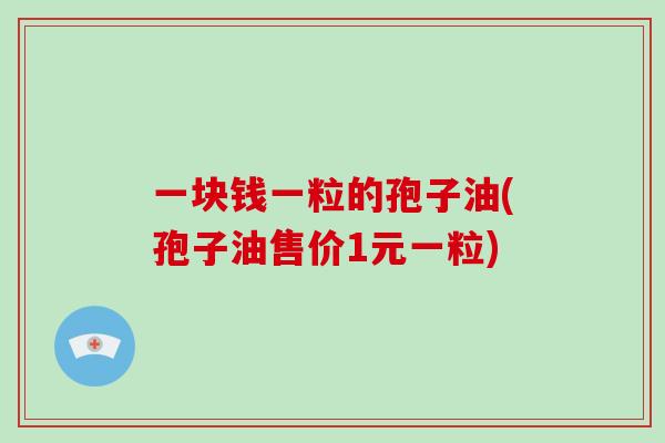 一块钱一粒的孢子油(孢子油售价1元一粒)
