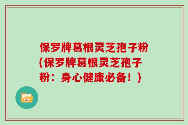 保罗牌葛根灵芝孢子粉(保罗牌葛根灵芝孢子粉：身心健康必备！)