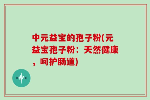 中元益宝的孢子粉(元益宝孢子粉：天然健康，呵护肠道)