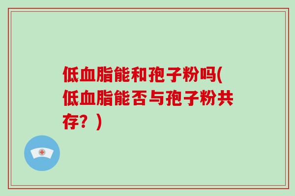 低血脂能和孢子粉吗(低血脂能否与孢子粉共存？)