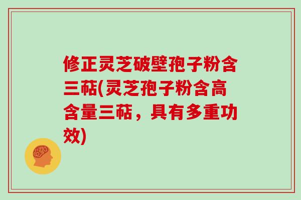 修正灵芝破壁孢子粉含三萜(灵芝孢子粉含高含量三萜，具有多重功效)