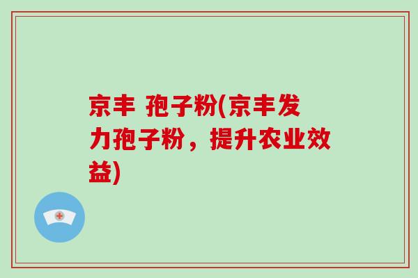 京丰 孢子粉(京丰发力孢子粉,提升农业效益)-第1张图片-灵芝大师 京丰 孢子粉(京丰发力孢子粉,提升农业效益)-第1张图片-灵芝大师
