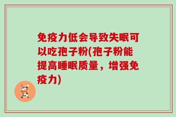 免疫力低会导致失眠可以吃孢子粉(孢子粉能提高睡眠质量，增强免疫力)