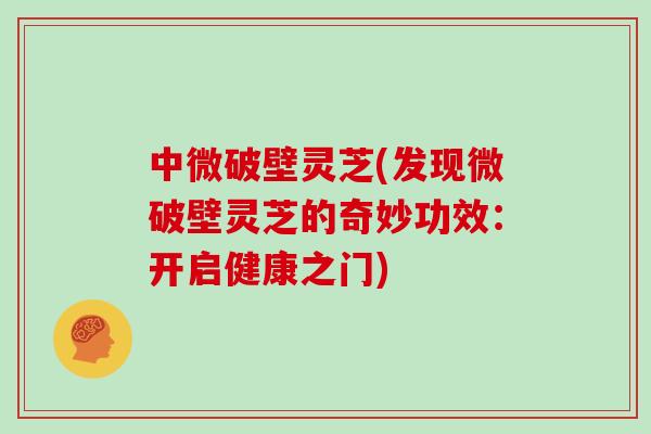 中微破壁灵芝(发现微破壁灵芝的奇妙功效：开启健康之门)