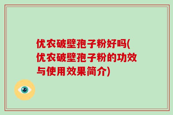 优农破壁孢子粉好吗(优农破壁孢子粉的功效与使用效果简介)