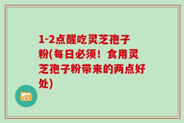 1-2点醒吃灵芝孢子粉(每日必须！食用灵芝孢子粉带来的两点好处)
