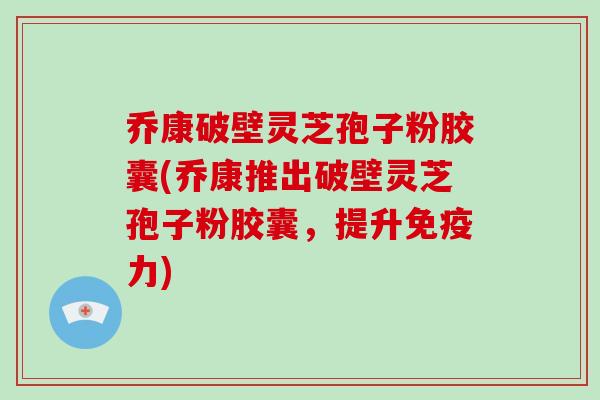 乔康破壁灵芝孢子粉胶囊(乔康推出破壁灵芝孢子粉胶囊，提升免疫力)