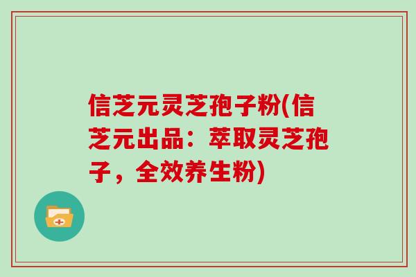信芝元灵芝孢子粉(信芝元出品:萃取灵芝孢子,全效养生粉)-第1张图片-灵芝大师 信芝元灵芝孢子粉(信芝元出品:萃取灵芝孢子,全效养生粉)-第1张图片-灵芝大师