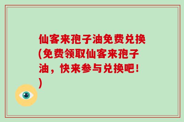 仙客来孢子油免费兑换(免费领取仙客来孢子油，快来参与兑换吧！)