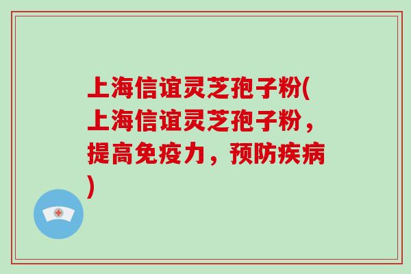上海信谊灵芝孢子粉(上海信谊灵芝孢子粉,提高免疫力,预防疾病)-第1张图片-灵芝大师 上海信谊灵芝孢子粉(上海信谊灵芝孢子粉,提高免疫力,预防疾病)-第1张图片-灵芝大师