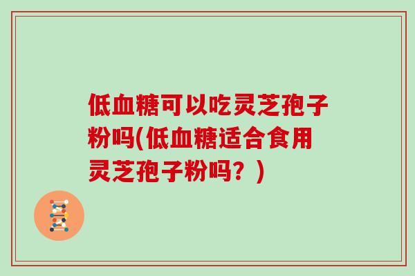 低血糖可以吃灵芝孢子粉吗(低血糖适合食用灵芝孢子粉吗？)