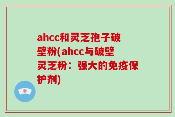 ahcc和灵芝孢子破壁粉(ahcc与破壁灵芝粉：强大的免疫保护剂)