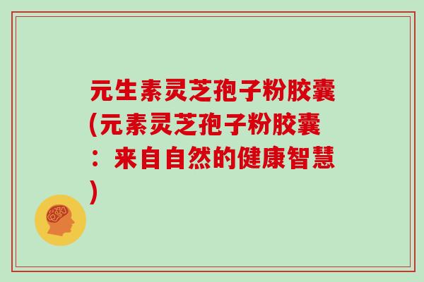 元生素灵芝孢子粉胶囊(元素灵芝孢子粉胶囊：来自自然的健康智慧)
