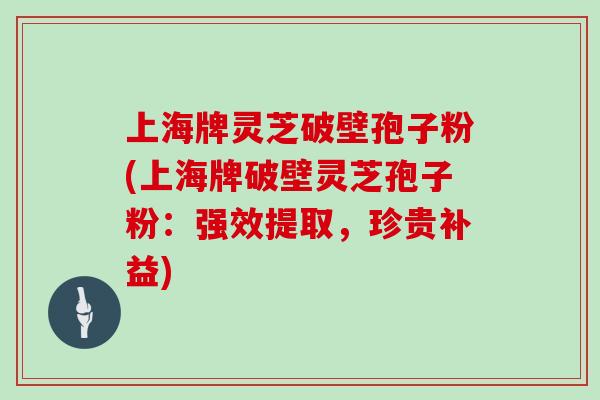 上海牌灵芝破壁孢子粉(上海牌破壁灵芝孢子粉：强效提取，珍贵补益)
