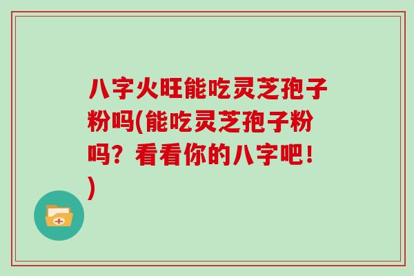 八字火旺能吃灵芝孢子粉吗(能吃灵芝孢子粉吗？看看你的八字吧！)-第1张图片-灵芝大师