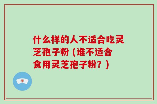 什么样的人不适合吃灵芝孢子粉 (谁不适合食用灵芝孢子粉？)