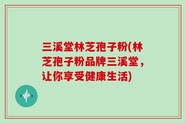 三溪堂林芝孢子粉(林芝孢子粉品牌三溪堂，让你享受健康生活)