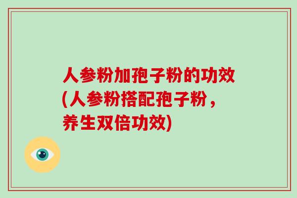 人参粉加孢子粉的功效(人参粉搭配孢子粉，养生双倍功效)