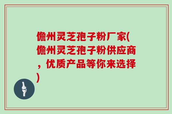儋州灵芝孢子粉厂家(儋州灵芝孢子粉供应商，优质产品等你来选择)