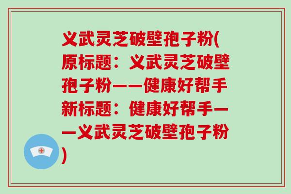 义武灵芝破壁孢子粉(原标题：义武灵芝破壁孢子粉——健康好帮手新标题：健康好帮手——义武灵芝破壁孢子粉)