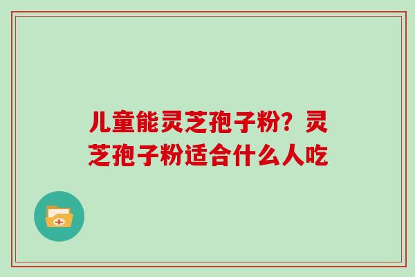 儿童能灵芝孢子粉？灵芝孢子粉适合什么人吃