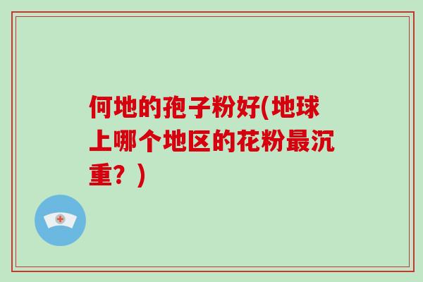 何地的孢子粉好(地球上哪个地区的花粉最沉重?)-第1张图片-灵芝大师 何地的孢子粉好(地球上哪个地区的花粉最沉重?)-第1张图片-灵芝大师
