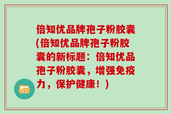 倍知优品牌孢子粉胶囊(倍知优品牌孢子粉胶囊的新标题：倍知优品孢子粉胶囊，增强免疫力，保护健康！)