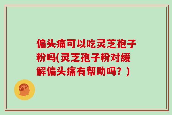 偏头痛可以吃灵芝孢子粉吗(灵芝孢子粉对缓解偏头痛有帮助吗？)