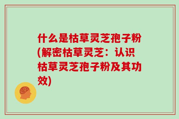 什么是枯草灵芝孢子粉(解密枯草灵芝：认识枯草灵芝孢子粉及其功效)