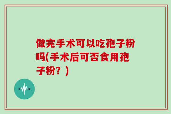 做完手术可以吃孢子粉吗(手术后可否食用孢子粉？)