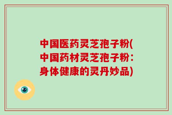 中国医药灵芝孢子粉(中国药材灵芝孢子粉：身体健康的灵丹妙品)