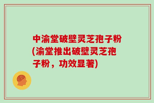 中渝堂破壁灵芝孢子粉(渝堂推出破壁灵芝孢子粉，功效显著)-第1张图片-灵芝大师