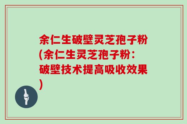 余仁生破壁灵芝孢子粉(余仁生灵芝孢子粉：破壁技术提高吸收效果)